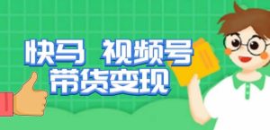 快马视频号带货变现课,货趋势分析,带货的进阶路线,变现模式拆解-铭创资源库
