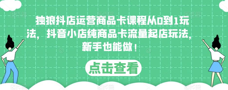 独狼抖店运营商品卡课程从0到1玩法，抖音小店纯商品卡流量起店玩法，新手也能做！-铭创资源库