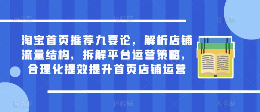 淘宝首页推荐九要论，解析店铺流量结构，拆解平台运营策略，合理化提效提升首页店铺运营-铭创资源库