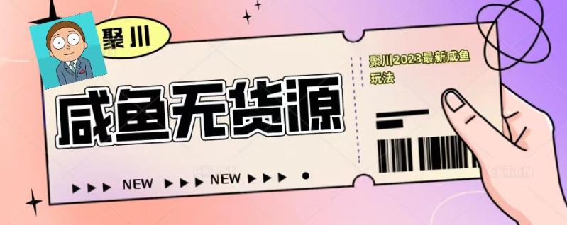 聚川2023闲鱼无货源最新经典玩法：基础认知+爆款闲鱼选品+快速找到货源-铭创资源库