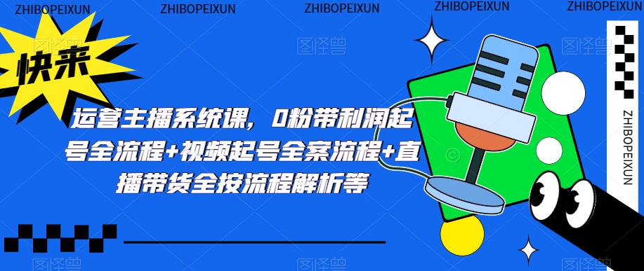 运营主播系统课，0粉带利润起号全流程+视频起号全案流程+直播带货全按流程解析等-铭创资源库