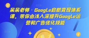 呆呆老师·Google启航变现体系课,带你由浅入深提升Google运营和广告优化技能-铭创资源库