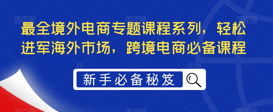 最全境外电商专题课程系列，轻松进军海外市场，跨境电商必备课程-铭创资源库