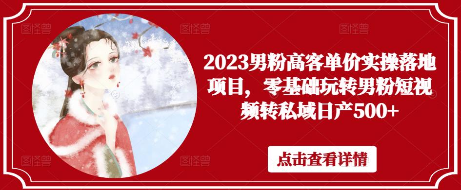 2023男粉高客单价实操落地项目，零基础玩转男粉短视频转私域日产500+-铭创资源库