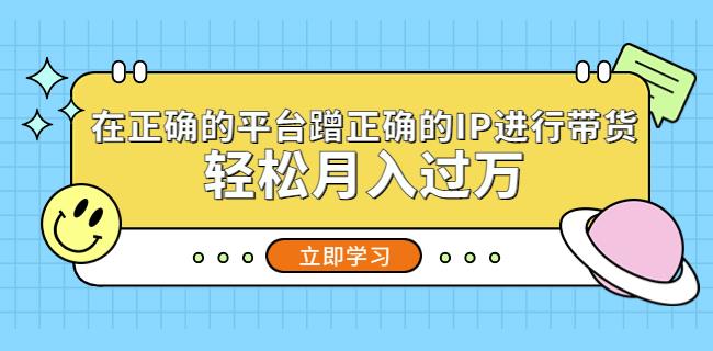 在正确的平台蹭正确的IP进行带货，轻松月入过万-铭创资源库