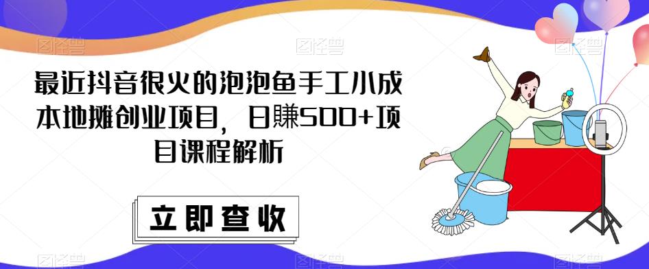 最近抖音很火的泡泡鱼手工小成本地摊创业项目，日賺500+项目课程解析-铭创资源库