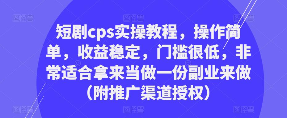 短剧cps实操教程，操作简单，收益稳定，门槛很低，非常适合拿来当做一份副业来做（附推广渠道授权）-铭创资源库