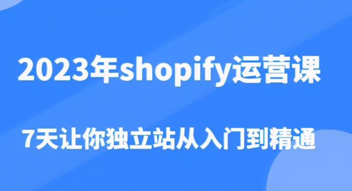 2023年shopify运营课，7天让你独立站从入门到精通（价值1980元）-铭创资源库