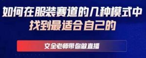 文全老师带你做直播线上课,如何在服装赛道的几种模式中找到最适合自己的-铭创资源库
