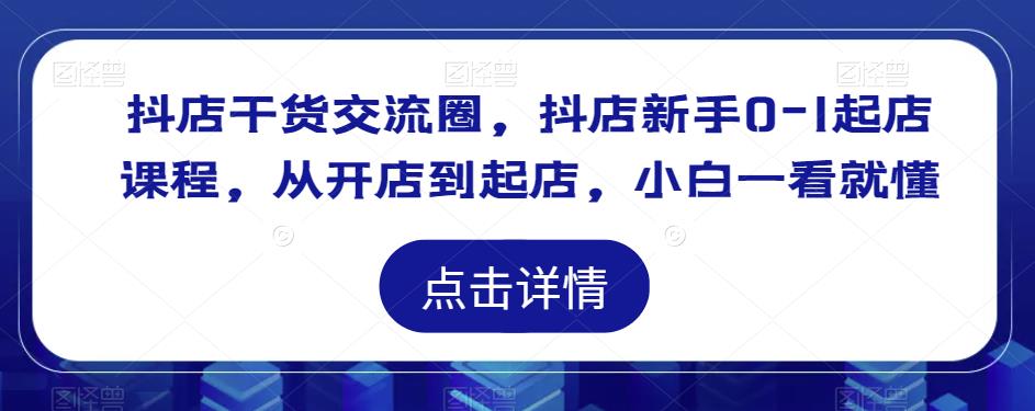 抖店干货交流圈，抖店新手0-1起店课程，从开店到起店，小白一看就懂-铭创资源库