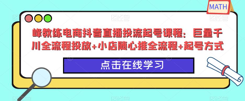 峰教练电商抖音直播投流起号课程：巨量千川全流程投放+小店随心推全流程+起号方式-铭创资源库