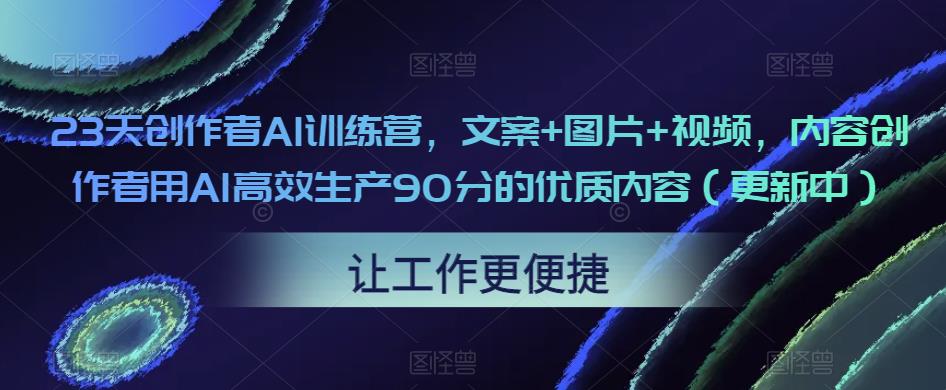 23天创作者AI训练营，文案+图片+视频，内容创作者用AI高效生产90分的优质内容（更新中）-铭创资源库