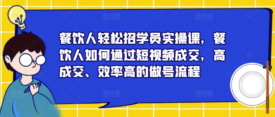 餐饮人轻松招学员实操课，餐饮人如何通过短视频成交，高成交、效率高的做号流程-铭创资源库
