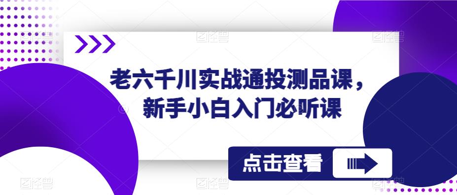 老六千川实战通投测品课，新手小白入门必听课-铭创资源库