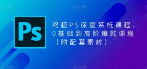终极PS深度系统课程，0基础到高阶爆款课程（附配套素材）-铭创资源库