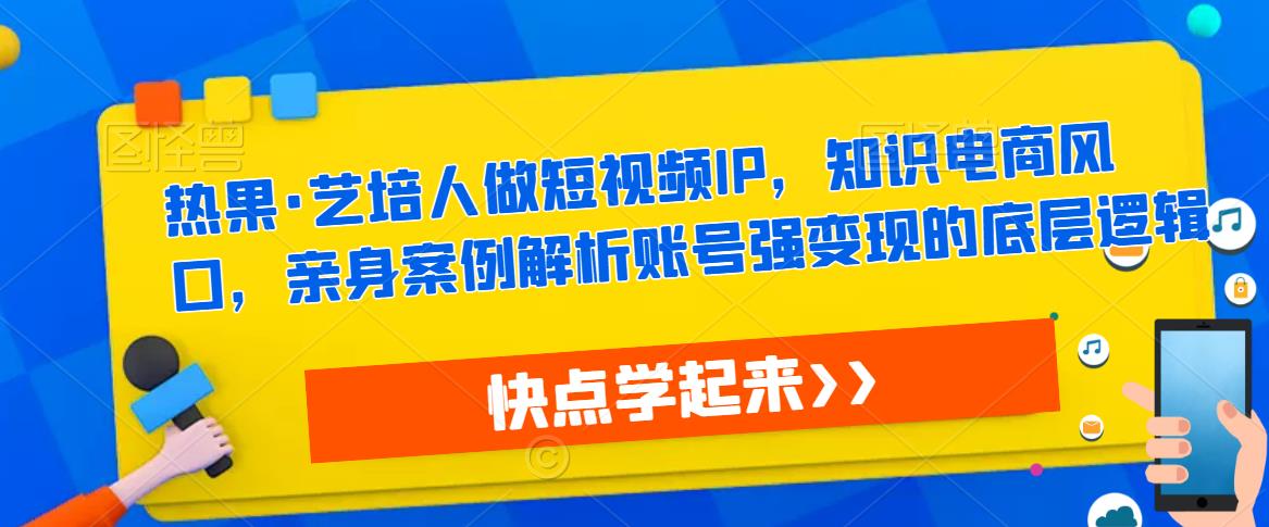热果·艺培人做短视频IP，知识电商风口，亲身案例解析账号强变现的底层逻辑-铭创资源库