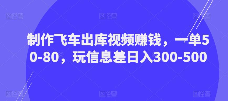制作飞车出库视频赚钱，一单50-80，玩信息差日入300-500-铭创资源库