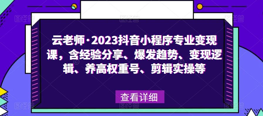 云老师·2023抖音小程序专业变现课，含经验分享、爆发趋势、变现逻辑、养高权重号、剪辑实操等-铭创资源库