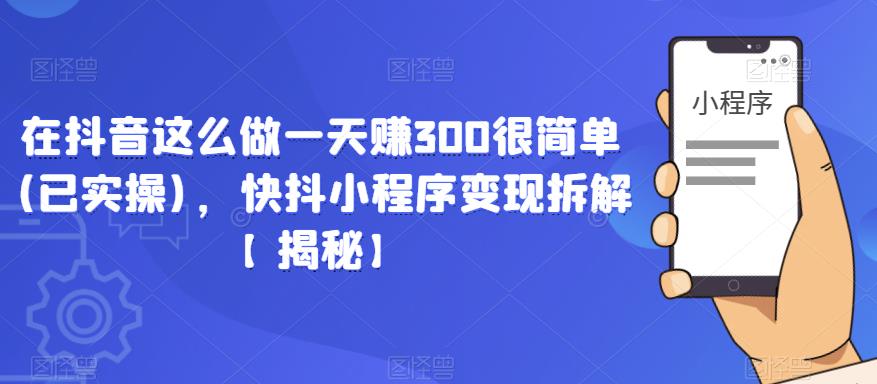 在抖音这么做一天赚300很简单(已实操)，快抖小程序变现拆解【揭秘】-铭创资源库
