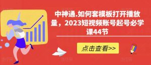 中神通.如何套模板打开播放量，2023短视频账号起号必学课44节（送钩子模板和文档资料）-铭创资源库