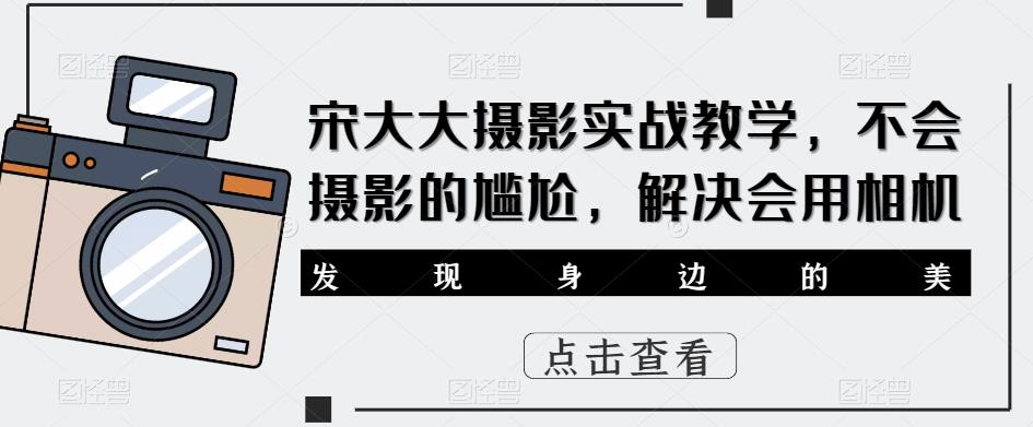 宋大大‮影摄‬实战教学，不会摄影的尴尬，解决会用相机-铭创资源库