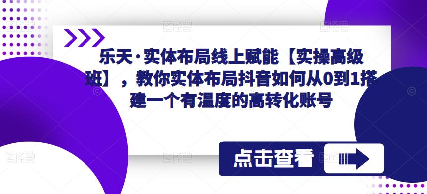 乐天·实体布局线上赋能【实操高级班】，教你实体布局抖音如何从0到1搭建一个有温度的高转化账号-铭创资源库