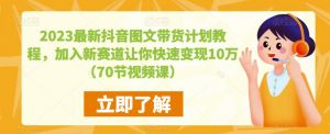 2023最新抖音图文带货计划教程，加入新赛道让你快速变现10万+（70节视频课）-铭创资源库