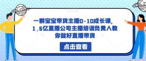 一群宝宝带货主播0-10成长课,1.6亿直播公司主播培训负责人教你做好直播带货-铭创资源库