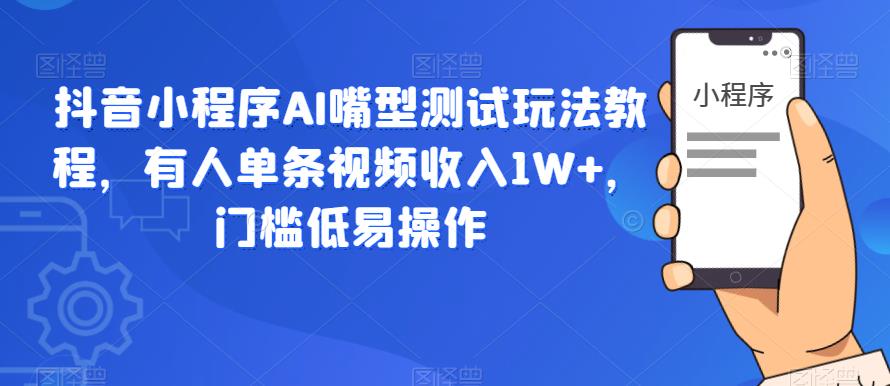 抖音小程序AI嘴型测试玩法教程，有人单条视频收入1W+，门槛低易操作-铭创资源库