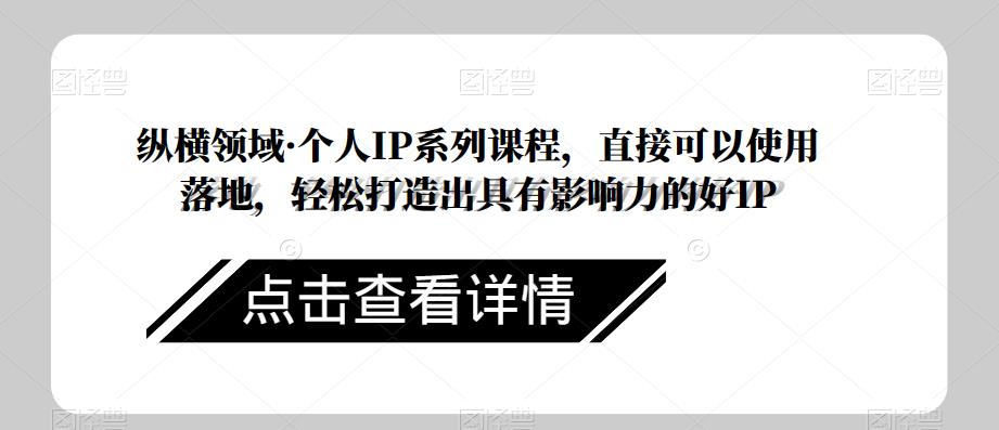 纵横领域·个人IP系列课程，直接可以使用落地，轻松打造出具有影响力的好IP-铭创资源库