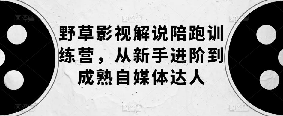 野草影视解说陪跑训练营，从新手进阶到成熟自媒体达人-铭创资源库