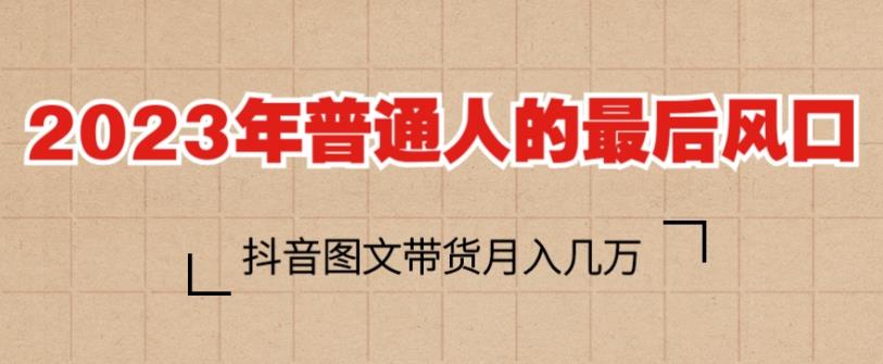 2023年普通人的最后风口，抖音图文带货月入几万，只需一部手机即可操作-铭创资源库