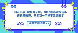 抖音小店·院长弟子班,2023年最新抖音小店运营教程,从零到一手把手系统教学-铭创资源库