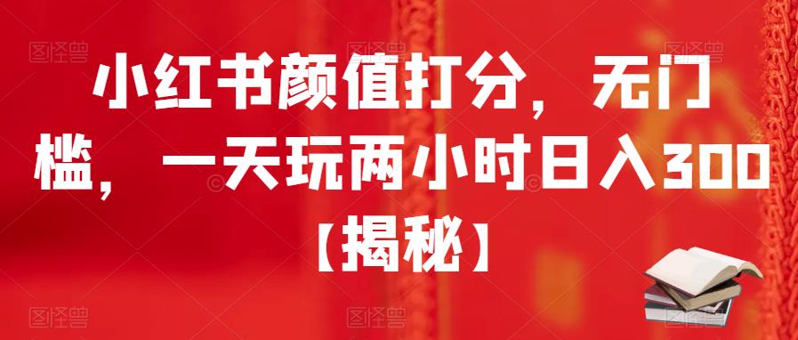 小红书颜值打分，无门槛，一天玩两小时日入300+【揭秘】-铭创资源库