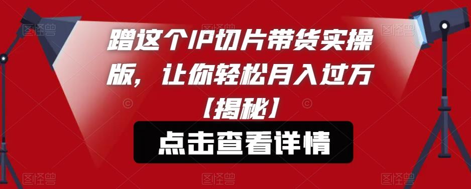 蹭这个IP切片带货实操版，让你轻松月入过万【揭秘】-铭创资源库