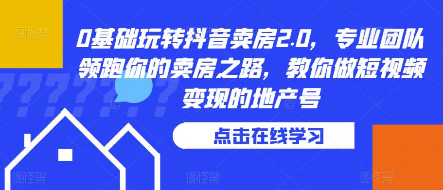 0基础玩转抖音卖房2.0，专业团队领跑你的卖房之路，教你做短视频变现的地产号-铭创资源库
