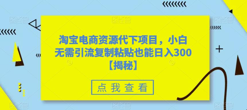淘宝电商资源代下项目，小白无需引流复制粘贴也能日入300＋【揭秘】-铭创资源库