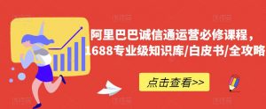 阿里巴巴诚信通运营必修课程，​1688专业级知识库/白皮书/全攻略-铭创资源库