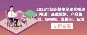 2023年知识博主变现实操进阶课：商业策划、产品策划、短视频、直播间、私域-铭创资源库