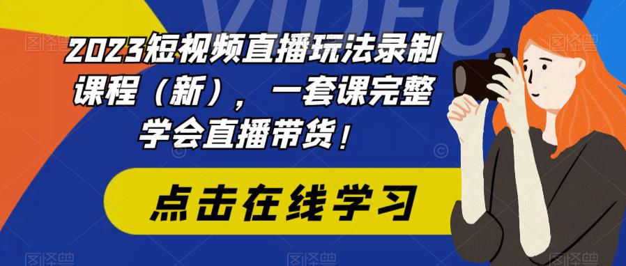 2023短视频直播玩法录制课程（新），一套课完整学会直播带货！-铭创资源库