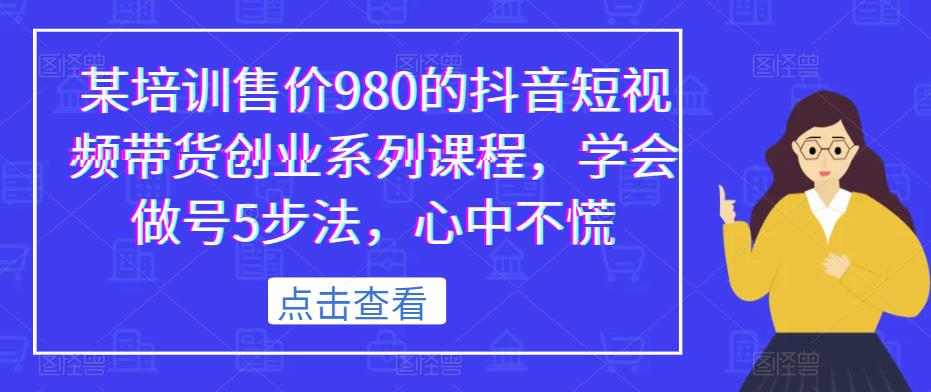 某培训售价980的抖音短视频带货创业系列课程，学会做号5步法，心中不慌-铭创资源库