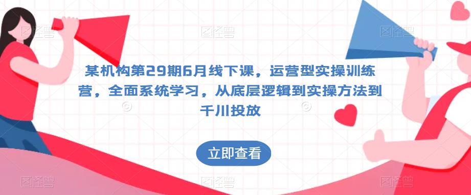 某机构第29期6月线下课，运营型实操训练营，全面系统学习，从底层逻辑到实操方法到千川投放-铭创资源库