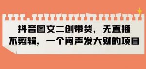 抖音图文二创带货，无直播，不剪辑，一个闷声发大财的项目【揭秘】-铭创资源库