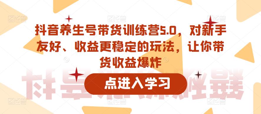 抖音养生号带货训练营5.0，对新手友好、收益更稳定的玩法，让你带货收益爆炸（更新）-铭创资源库