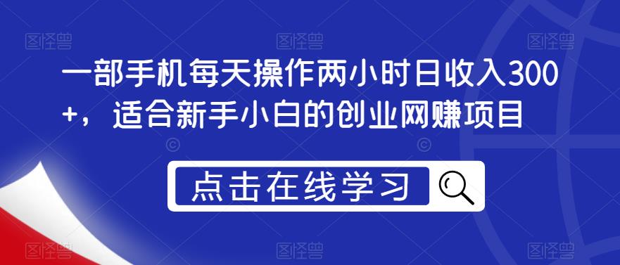 一部手机每天操作两小时日收入300+，适合新手小白的创业网赚项目【揭秘】-铭创资源库