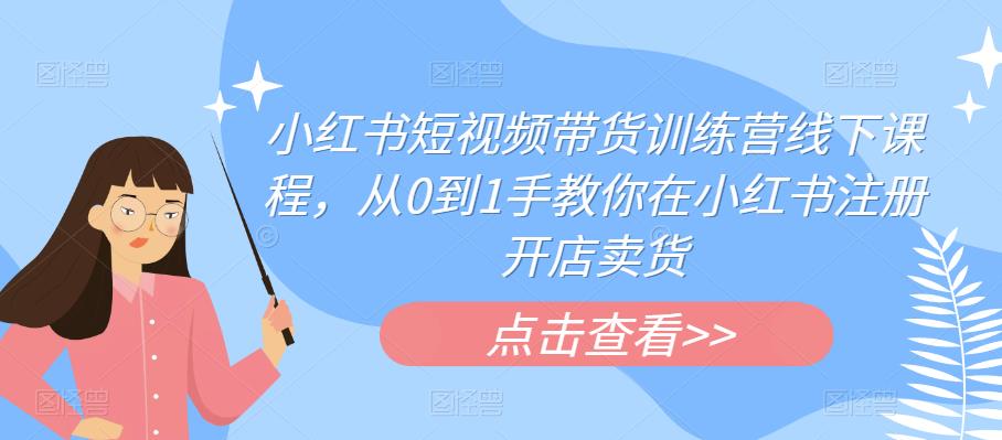 小红书短视频带货训练营线下课程，从0到1手教你在小红书注册开店卖货-铭创资源库