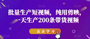 批量生产短视频，纯用剪映，一天生产200条带货视频-铭创资源库