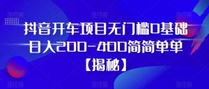 抖音开车项目,无门槛0基础日入200-400简简单单【揭秘】-铭创资源库