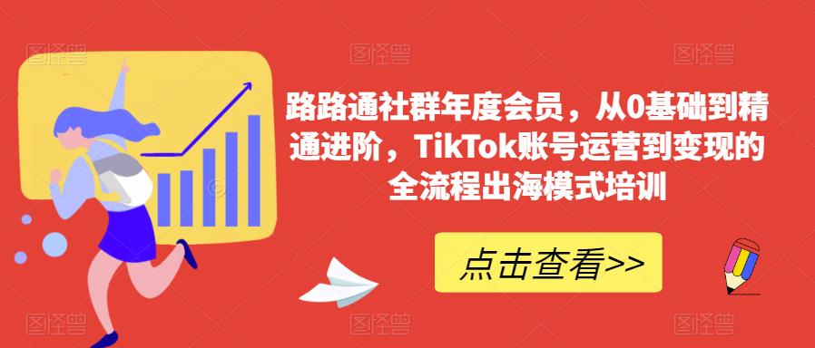 路路通社群年度会员，从0基础到精通进阶，TikTok账号运营到变现的全流程出海模式培训-铭创资源库