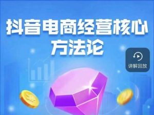 抖音电商经营核心方法论,18节课教你玩转直播带货,巨量学精品课-铭创资源库